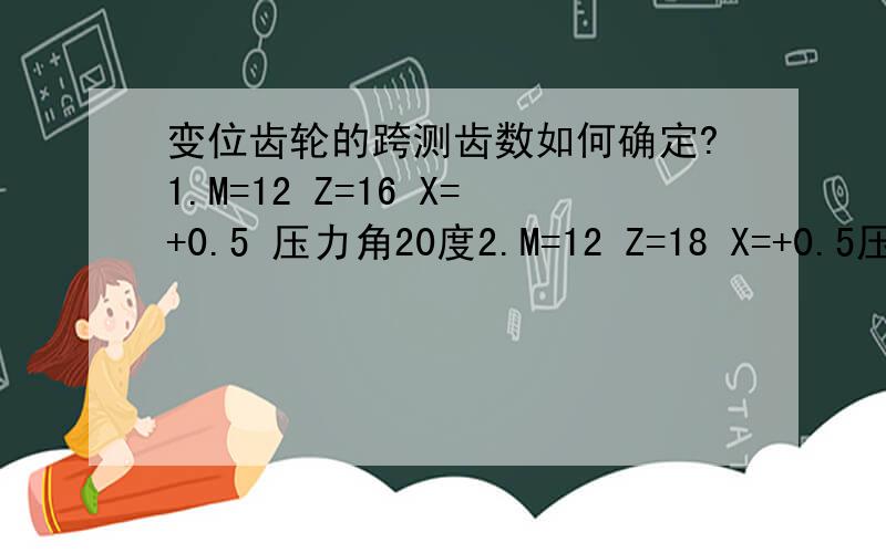 变位齿轮的跨测齿数如何确定?1.M=12 Z=16 X=+0.5 压力角20度2.M=12 Z=18 X=+0.5压力角20度以上两种的跨齿数 与公法线长度各是多少?公法线长度的公差又是如何确定的呢?