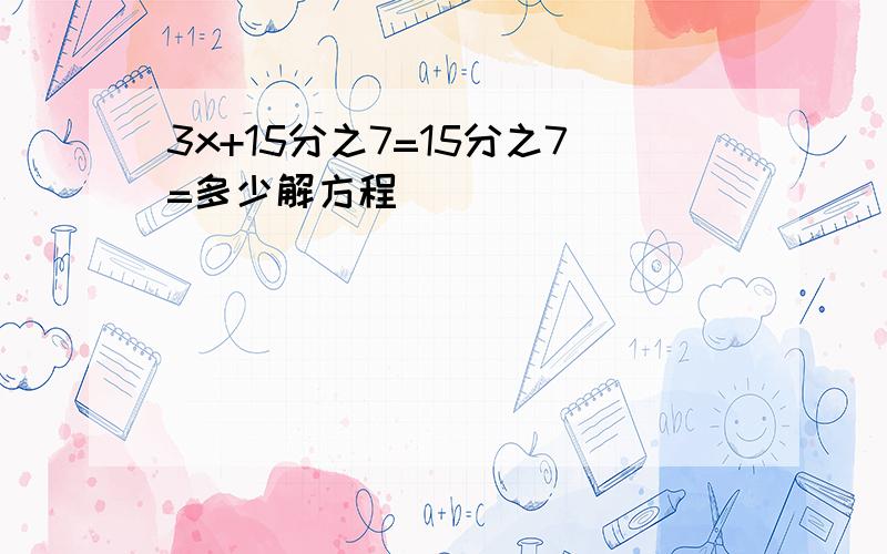 3x+15分之7=15分之7=多少解方程