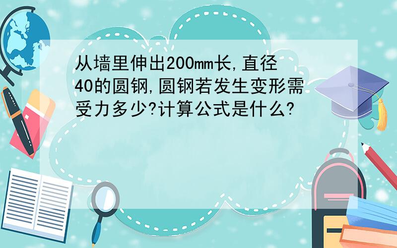 从墙里伸出200mm长,直径40的圆钢,圆钢若发生变形需受力多少?计算公式是什么?