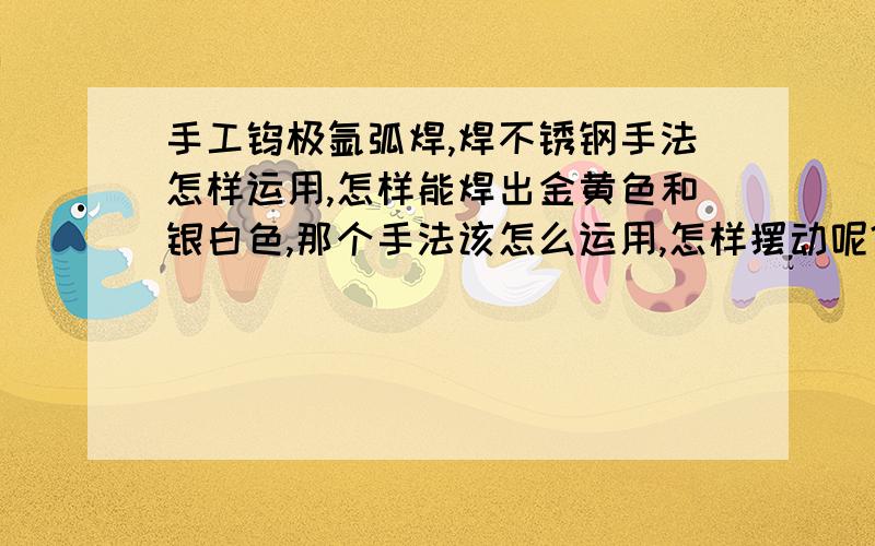 手工钨极氩弧焊,焊不锈钢手法怎样运用,怎样能焊出金黄色和银白色,那个手法该怎么运用,怎样摆动呢?怎样可以高效率完成一条成功的不锈钢氩弧焊焊缝呢?我焊的工件壁厚主要是3到8毫米的