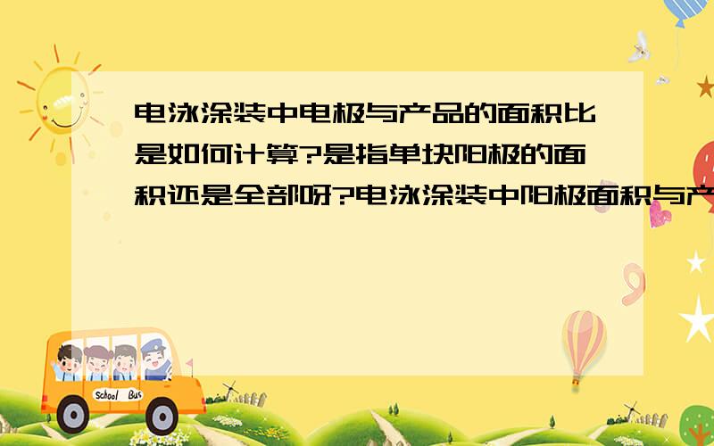 电泳涂装中电极与产品的面积比是如何计算?是指单块阳极的面积还是全部呀?电泳涂装中阳极面积与产品面积比1：4,具体是一块阳极面积还是全部阳极面积与产品面积比呀?