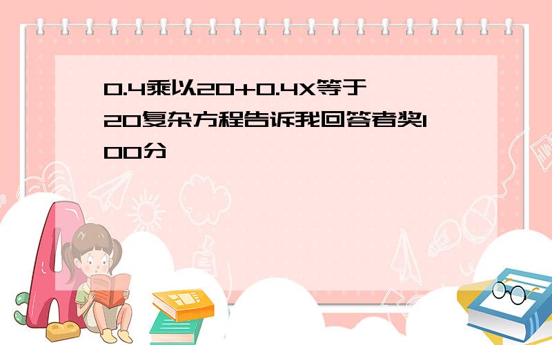 0.4乘以20+0.4X等于20复杂方程告诉我回答者奖100分