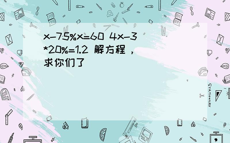 x-75%x=60 4x-3*20%=1.2 解方程 ,求你们了