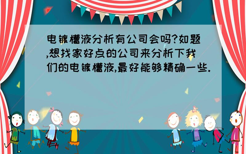 电镀槽液分析有公司会吗?如题,想找家好点的公司来分析下我们的电镀槽液,最好能够精确一些.