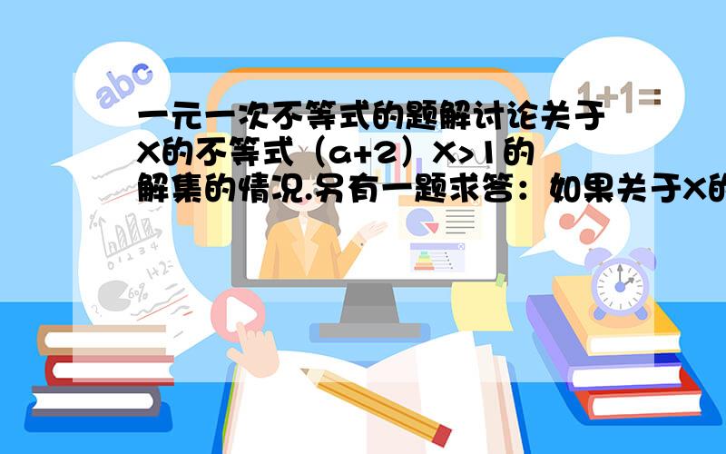 一元一次不等式的题解讨论关于X的不等式（a+2）X>1的解集的情况.另有一题求答：如果关于X的不等式3X-a/2+1