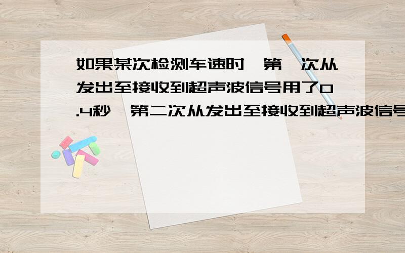 如果某次检测车速时,第一次从发出至接收到超声波信号用了0.4秒,第二次从发出至接收到超声波信号用了0.3秒,两次信号发出的时间间隔为1秒,那么这两次超声波与汽车相遇时所经过的时间间