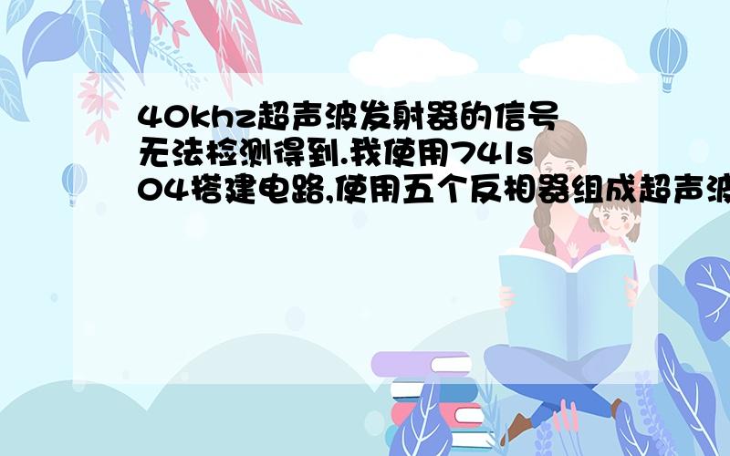 40khz超声波发射器的信号无法检测得到.我使用74ls04搭建电路,使用五个反相器组成超声波发射电路,并利用单片机中断产生40khz的信号,接入电路,但利用超声波接收器无法检测到发出的信号.注：