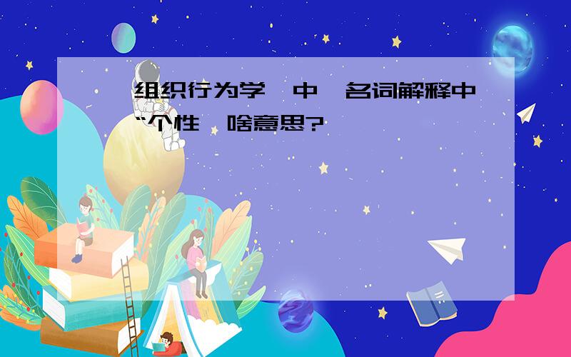 【组织行为学】中,名词解释中,“个性