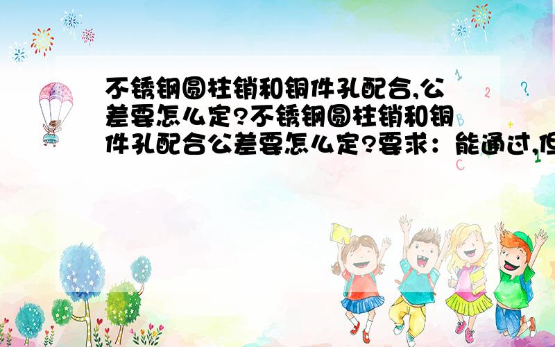 不锈钢圆柱销和铜件孔配合,公差要怎么定?不锈钢圆柱销和铜件孔配合公差要怎么定?要求：能通过,但要紧配,圆柱销直径为2.4mm,铜件孔直径亦为2.4mm?目前我暂定圆柱销公差为+0/-0.03,但铜件孔