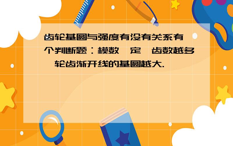 齿轮基圆与强度有没有关系有一个判断题：模数一定,齿数越多,轮齿渐开线的基圆越大.