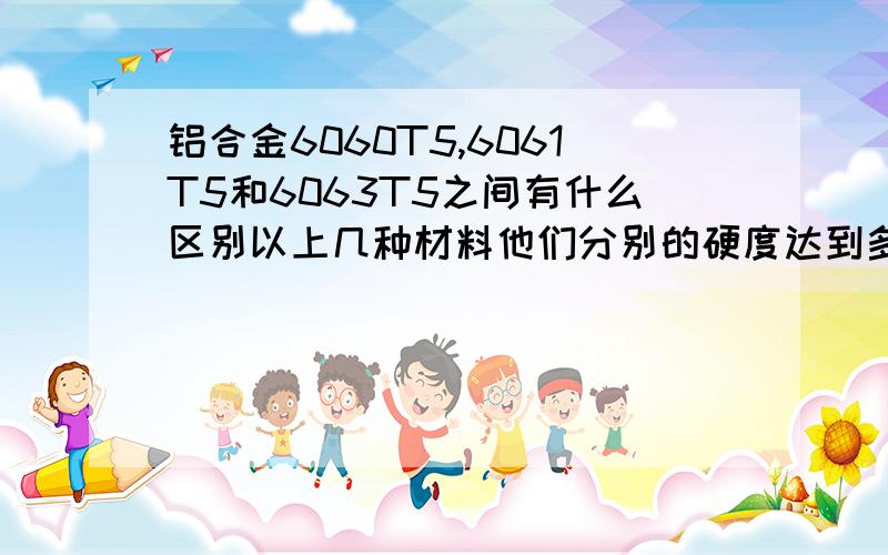 铝合金6060T5,6061T5和6063T5之间有什么区别以上几种材料他们分别的硬度达到多少?如果用于做铝合金门,哪种材料更加适合(无论从性能还是从价格的方面角度考虑).谢谢楼下的.我也了解到6061和60