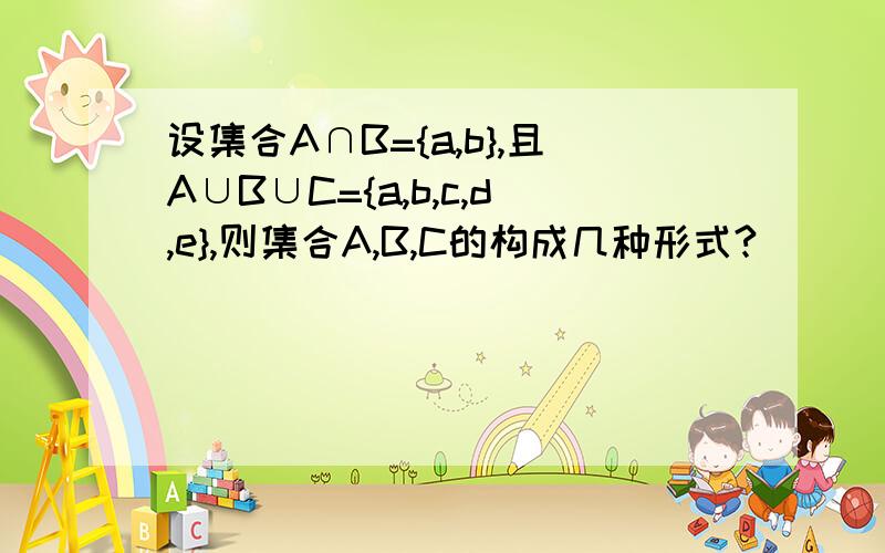 设集合A∩B={a,b},且A∪B∪C={a,b,c,d,e},则集合A,B,C的构成几种形式?