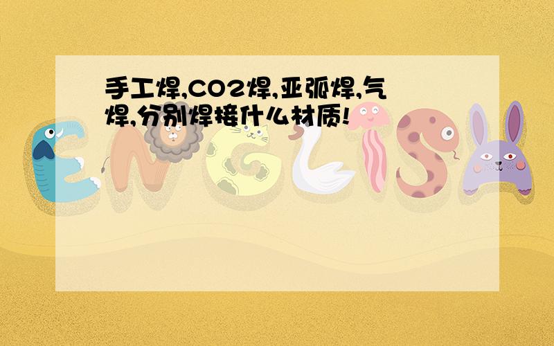 手工焊,CO2焊,亚弧焊,气焊,分别焊接什么材质!