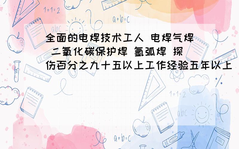 全面的电焊技术工人 电焊气焊 二氧化碳保护焊 氩弧焊 探伤百分之九十五以上工作经验五年以上 有人合作吗?