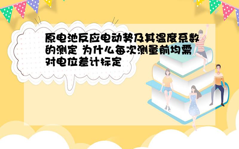 原电池反应电动势及其温度系数的测定 为什么每次测量前均需对电位差计标定