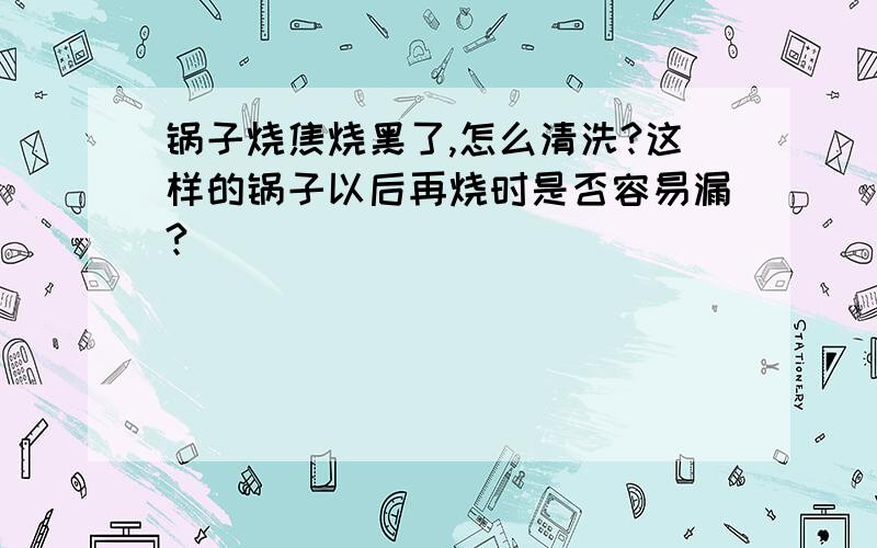 锅子烧焦烧黑了,怎么清洗?这样的锅子以后再烧时是否容易漏?