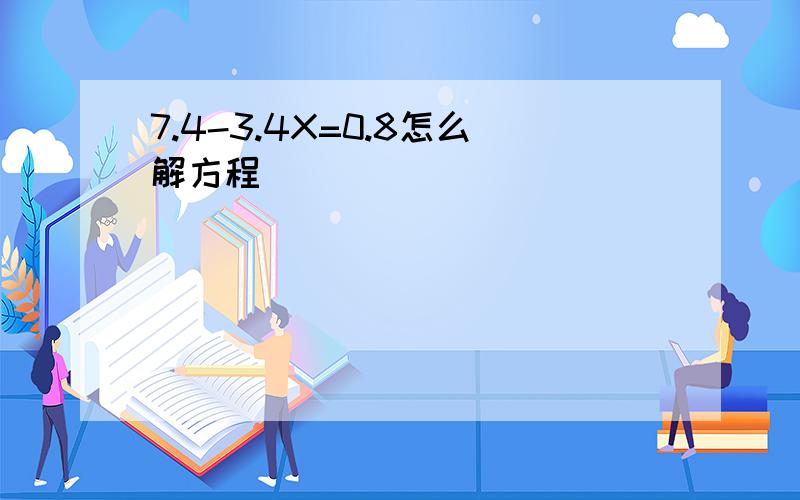 7.4-3.4X=0.8怎么解方程