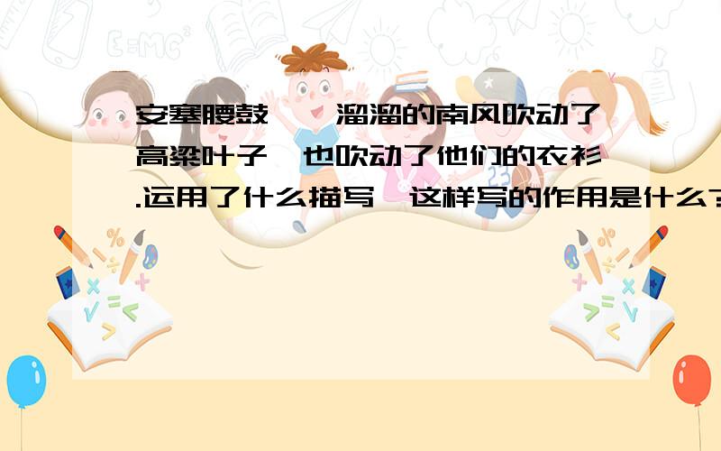 安塞腰鼓　咝溜溜的南风吹动了高粱叶子,也吹动了他们的衣衫.运用了什么描写,这样写的作用是什么?