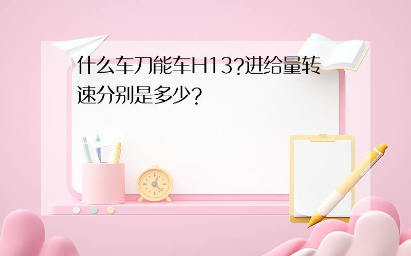 什么车刀能车H13?进给量转速分别是多少?