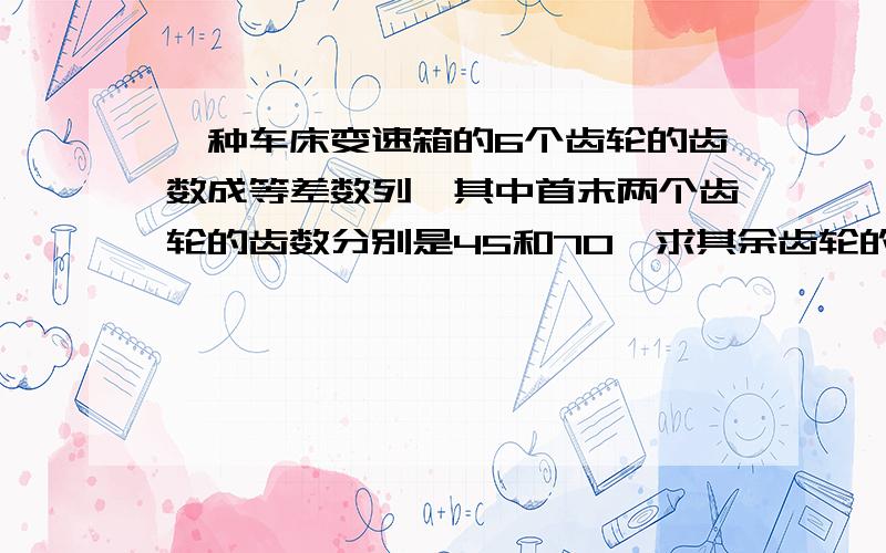 一种车床变速箱的6个齿轮的齿数成等差数列,其中首末两个齿轮的齿数分别是45和70,求其余齿轮的齿数