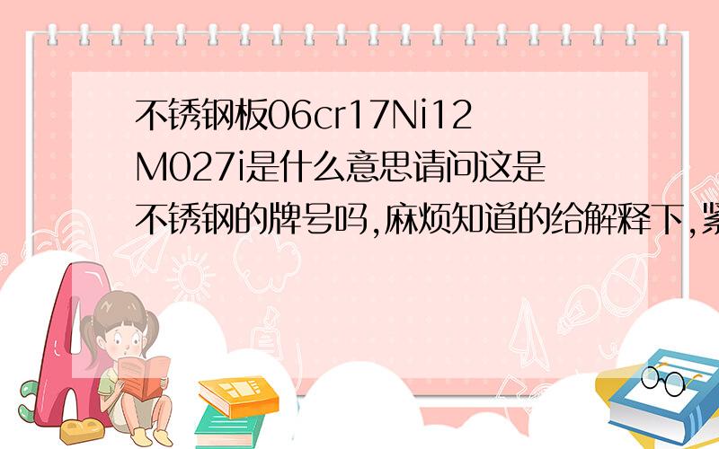 不锈钢板06cr17Ni12M027i是什么意思请问这是不锈钢的牌号吗,麻烦知道的给解释下,紧急,