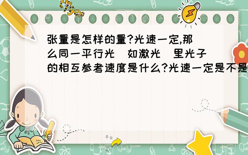 张量是怎样的量?光速一定,那么同一平行光（如激光）里光子的相互参考速度是什么?光速一定是不是隐含一个固定的参考点-------光源呢?