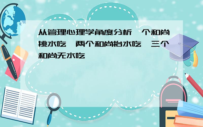 从管理心理学角度分析一个和尚挑水吃,两个和尚抬水吃,三个和尚无水吃