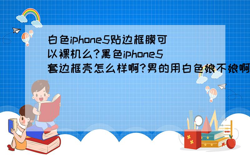 白色iphone5贴边框膜可以裸机么?黑色iphone5套边框壳怎么样啊?男的用白色娘不娘啊.有套过金属边框的么,影不影响信号啊?