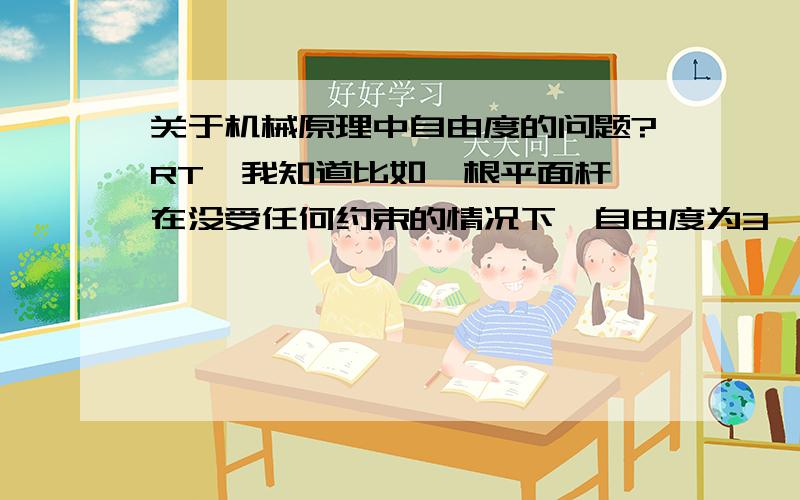 关于机械原理中自由度的问题?RT,我知道比如一根平面杆,在没受任何约束的情况下,自由度为3,就表示它在x,y方向可以任意移动,还可以沿着z方向转动.那么一个由多杆组成的构件的自由度代表