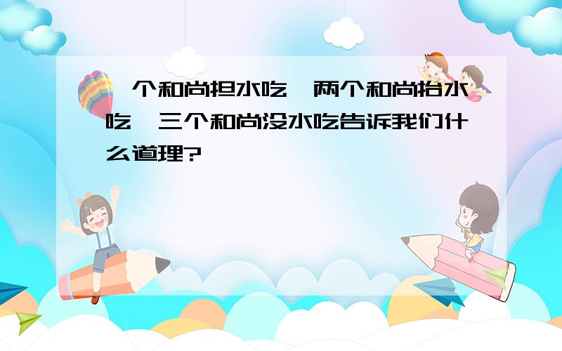 一个和尚担水吃,两个和尚抬水吃,三个和尚没水吃告诉我们什么道理?