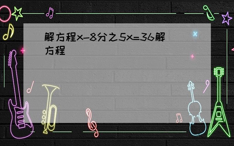 解方程x-8分之5x=36解方程