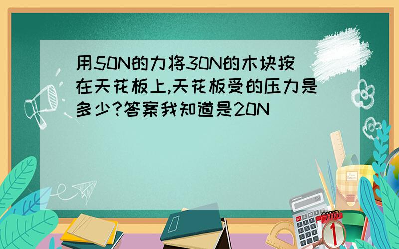 用50N的力将30N的木块按在天花板上,天花板受的压力是多少?答案我知道是20N