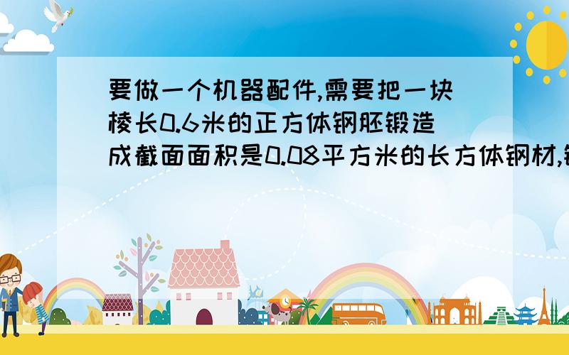 要做一个机器配件,需要把一块棱长0.6米的正方体钢胚锻造成截面面积是0.08平方米的长方体钢材,锻造成的钢材有多长?  用方程做