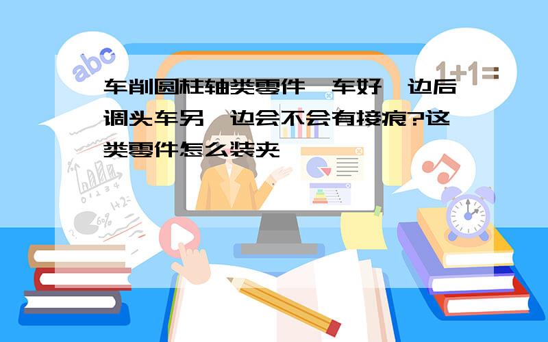 车削圆柱轴类零件,车好一边后调头车另一边会不会有接痕?这类零件怎么装夹