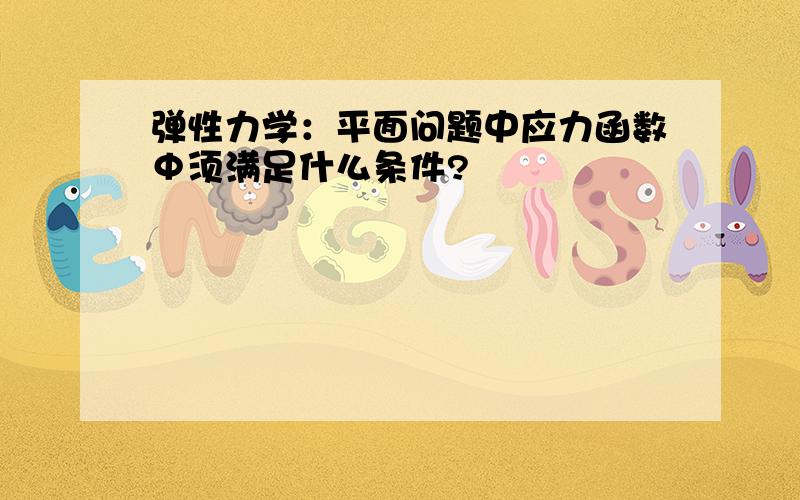 弹性力学：平面问题中应力函数Φ须满足什么条件?