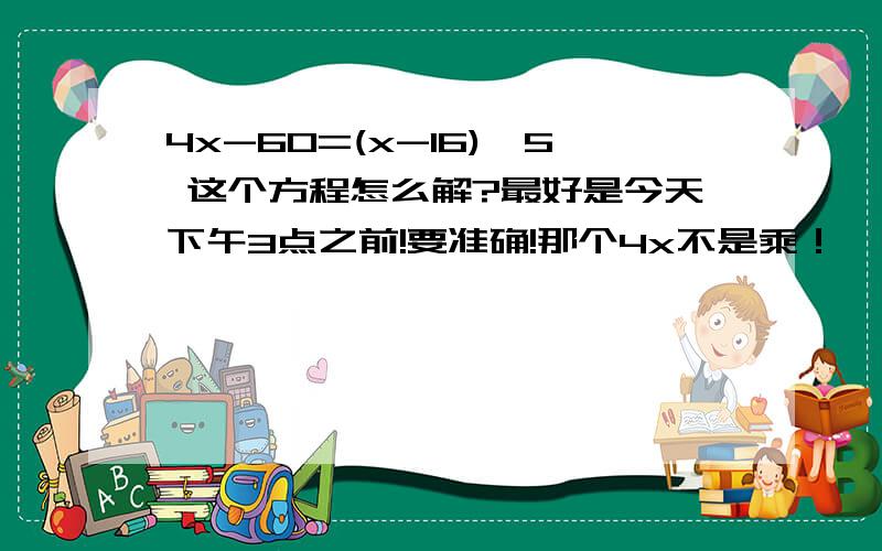 4x-60=(x-16)×5 这个方程怎么解?最好是今天下午3点之前!要准确!那个4x不是乘！