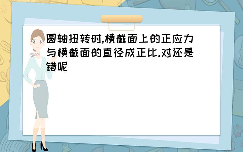 圆轴扭转时,横截面上的正应力与横截面的直径成正比.对还是错呢