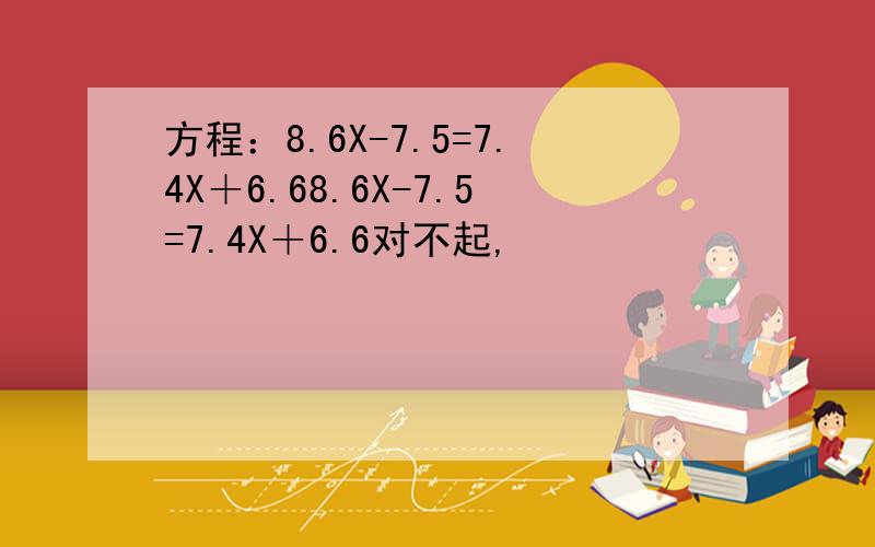 方程：8.6X-7.5=7.4X＋6.68.6X-7.5=7.4X＋6.6对不起,