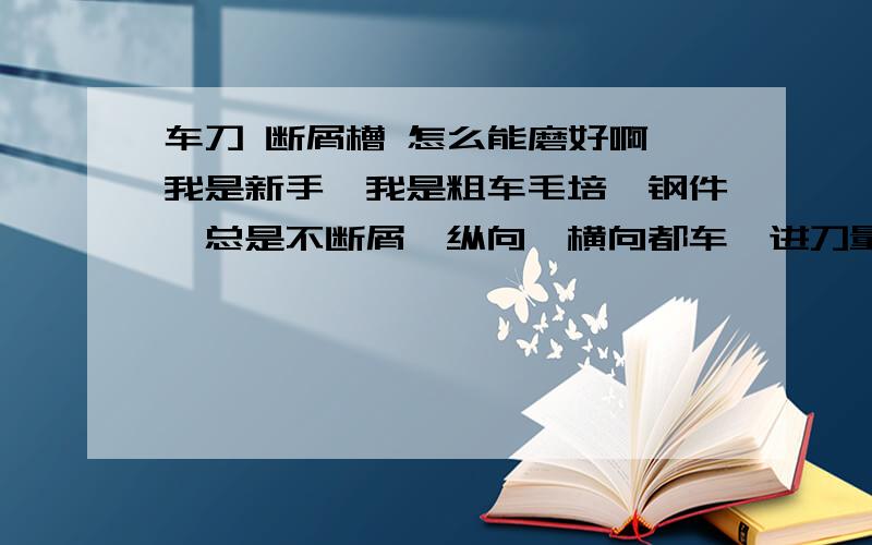 车刀 断屑槽 怎么能磨好啊,我是新手,我是粗车毛培,钢件,总是不断屑,纵向,横向都车,进刀量最多4个毫槽的深度,和距离切削刃的距离,及操作要领,车刀的磨法 怎么才能磨得刀,不容易掉尖啊.还