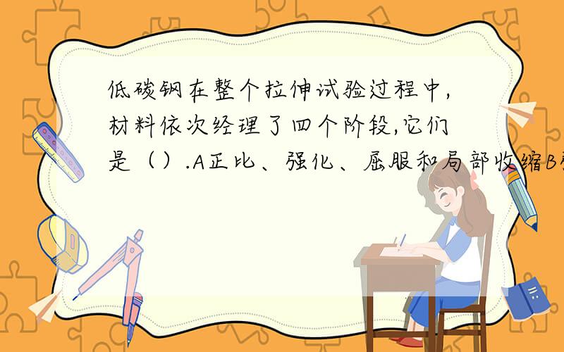 低碳钢在整个拉伸试验过程中,材料依次经理了四个阶段,它们是（）.A正比、强化、屈服和局部收缩B强化、屈服、正比和局部收缩C局部收缩、屈服、正比和强化D正比、强化、局部收缩和屈服