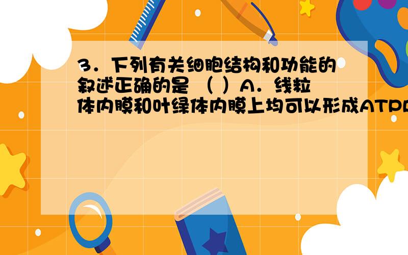 3．下列有关细胞结构和功能的叙述正确的是 （ ）A．线粒体内膜和叶绿体内膜上均可以形成ATPB．动物细胞的形状主要由细胞骨架决定C．溶酶体能合成多种水解酶,降解所吞噬的物质D．细胞