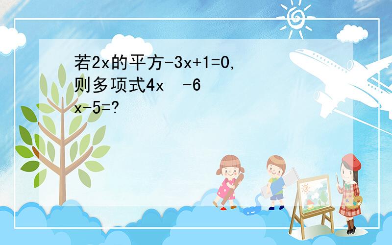 若2x的平方-3x+1=0,则多项式4x²-6x-5=?