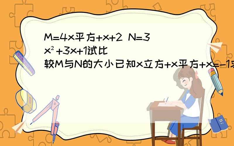 M=4x平方+x+2 N=3x²+3x+1试比较M与N的大小已知x立方+x平方+x=-1求1+x+x平方+x立方+…x一百次幂