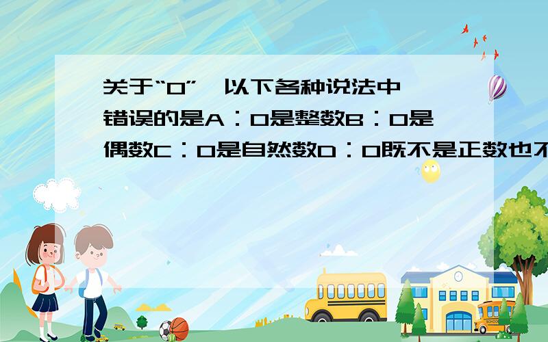 关于“0”,以下各种说法中,错误的是A：0是整数B：0是偶数C：0是自然数D：0既不是正数也不是负数