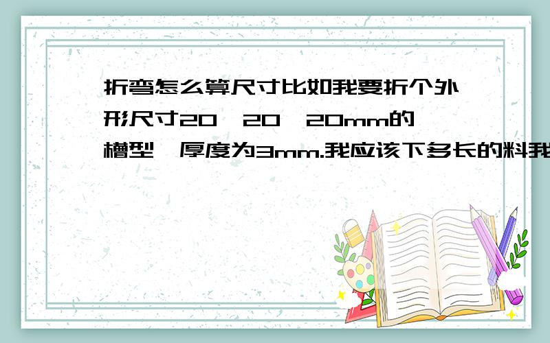 折弯怎么算尺寸比如我要折个外形尺寸20*20*20mm的槽型,厚度为3mm.我应该下多长的料我用折弯机折,以前我的做法是每个弯角剪掉2个板厚.上面这个件2个弯,我减去4个板厚 60-12=48.