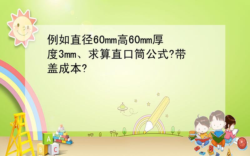 例如直径60mm高60mm厚度3mm、求算直口筒公式?带盖成本?