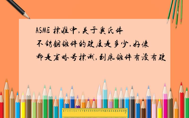 ASME 标准中,关于奥氏体不锈钢锻件的硬度是多少,好像都是省略号标识,到底锻件有没有硬