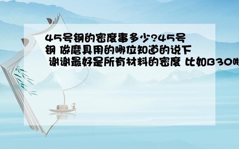 45号钢的密度事多少?45号钢 做磨具用的哪位知道的说下 谢谢最好是所有材料的密度 比如B30啦 等等越详细越好