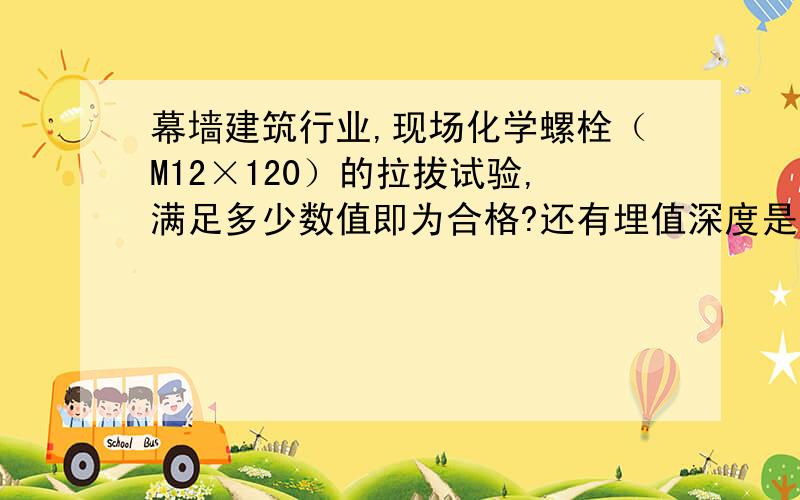 幕墙建筑行业,现场化学螺栓（M12×120）的拉拔试验,满足多少数值即为合格?还有埋值深度是多少?