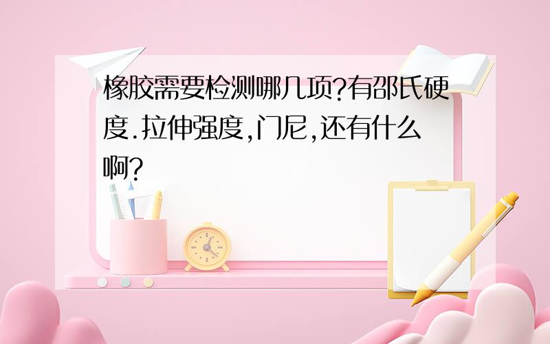 橡胶需要检测哪几项?有邵氏硬度.拉伸强度,门尼,还有什么啊?